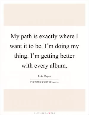 My path is exactly where I want it to be. I’m doing my thing. I’m getting better with every album Picture Quote #1
