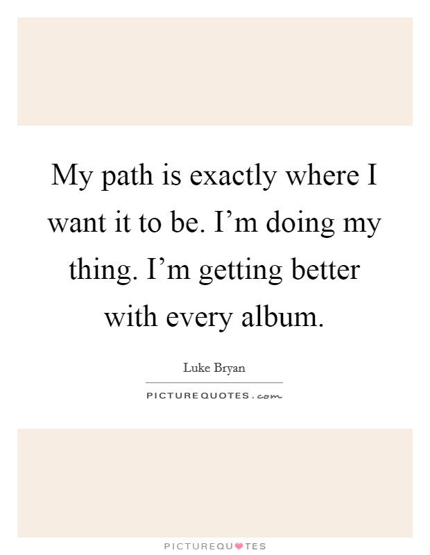 My path is exactly where I want it to be. I'm doing my thing. I'm getting better with every album. Picture Quote #1