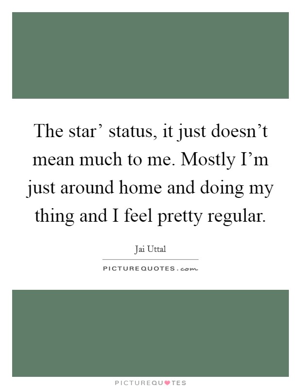 The star' status, it just doesn't mean much to me. Mostly I'm just around home and doing my thing and I feel pretty regular. Picture Quote #1