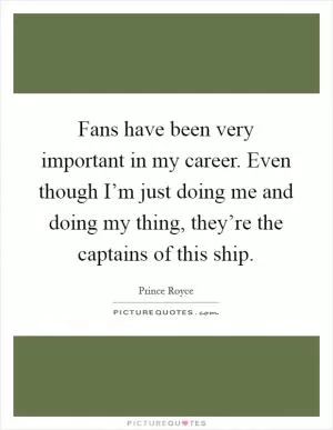 Fans have been very important in my career. Even though I’m just doing me and doing my thing, they’re the captains of this ship Picture Quote #1