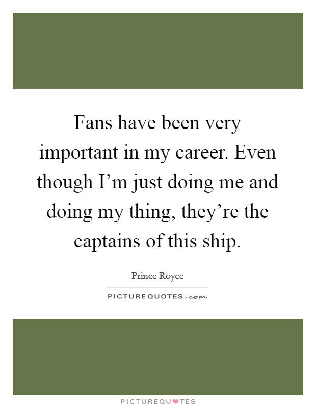 Fans have been very important in my career. Even though I'm just doing me and doing my thing, they're the captains of this ship. Picture Quote #1