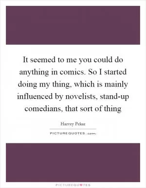 It seemed to me you could do anything in comics. So I started doing my thing, which is mainly influenced by novelists, stand-up comedians, that sort of thing Picture Quote #1