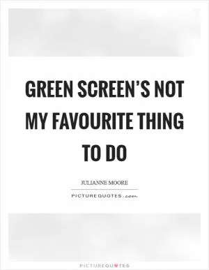Green screen’s not my favourite thing to do Picture Quote #1