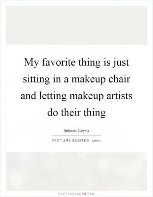 My favorite thing is just sitting in a makeup chair and letting makeup artists do their thing Picture Quote #1