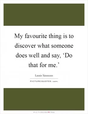 My favourite thing is to discover what someone does well and say, ‘Do that for me.’ Picture Quote #1
