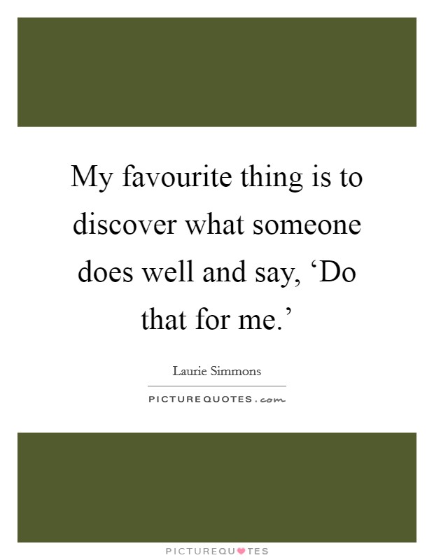 My favourite thing is to discover what someone does well and say, ‘Do that for me.' Picture Quote #1