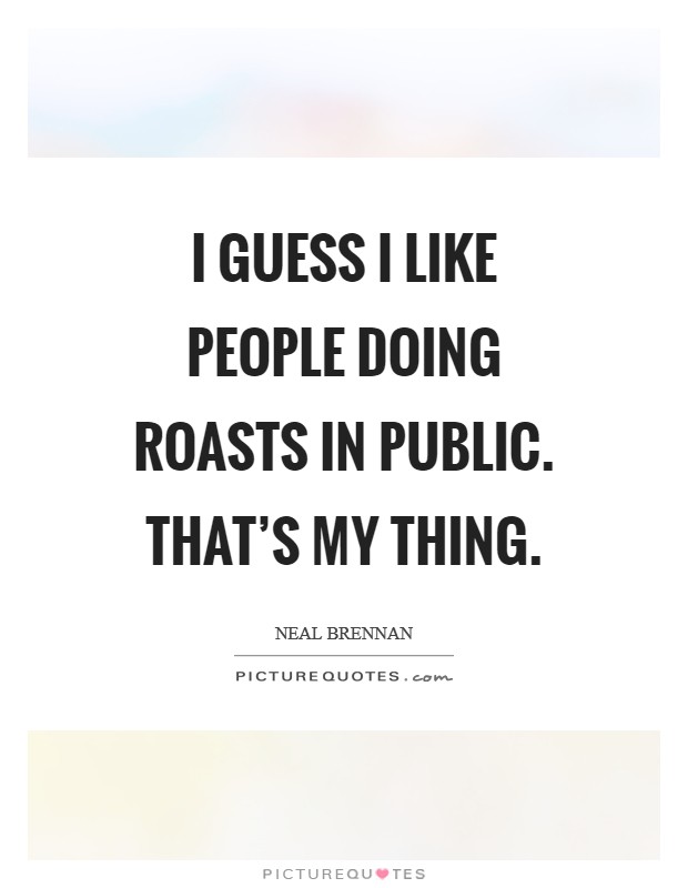 I guess I like people doing roasts in public. That's my thing. Picture Quote #1