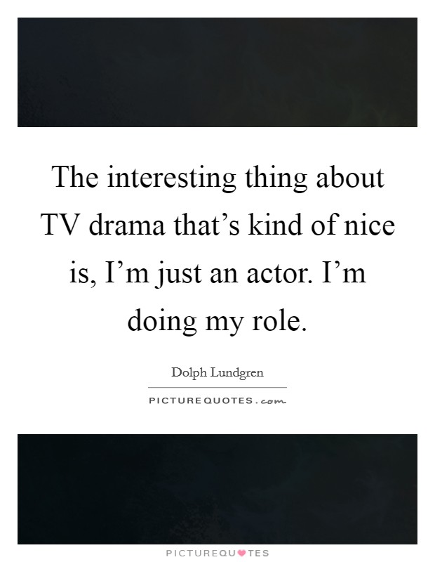 The interesting thing about TV drama that's kind of nice is, I'm just an actor. I'm doing my role. Picture Quote #1