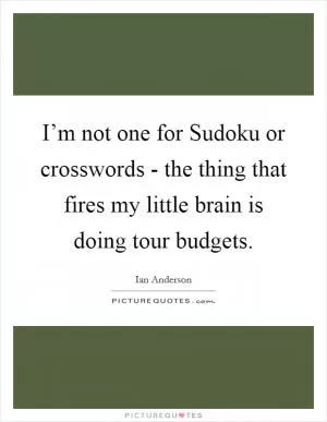 I’m not one for Sudoku or crosswords - the thing that fires my little brain is doing tour budgets Picture Quote #1
