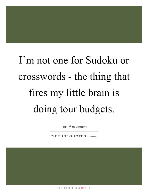 I'm not one for Sudoku or crosswords - the thing that fires my little brain is doing tour budgets. Picture Quote #1
