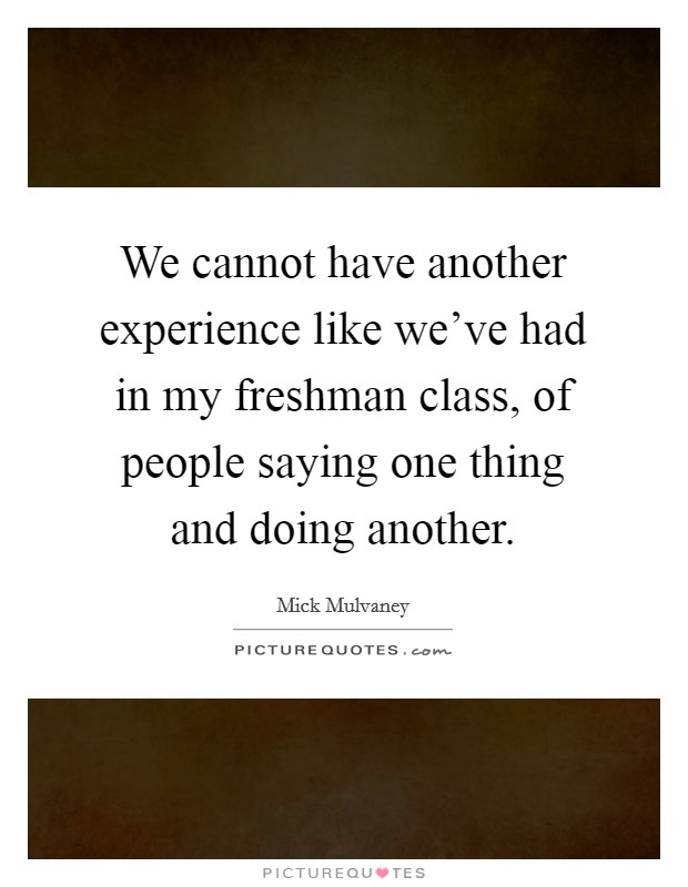 We cannot have another experience like we've had in my freshman class, of people saying one thing and doing another. Picture Quote #1