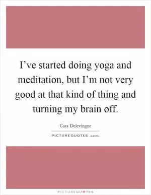 I’ve started doing yoga and meditation, but I’m not very good at that kind of thing and turning my brain off Picture Quote #1