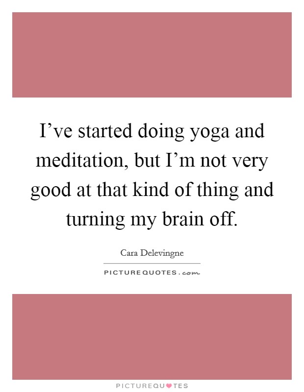 I've started doing yoga and meditation, but I'm not very good at that kind of thing and turning my brain off. Picture Quote #1