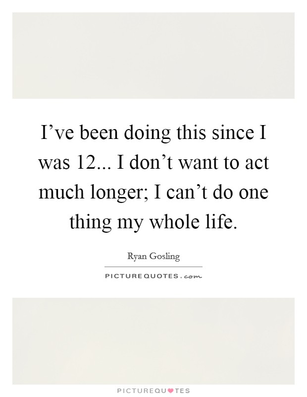 I've been doing this since I was 12... I don't want to act much longer; I can't do one thing my whole life. Picture Quote #1