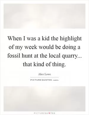 When I was a kid the highlight of my week would be doing a fossil hunt at the local quarry... that kind of thing Picture Quote #1