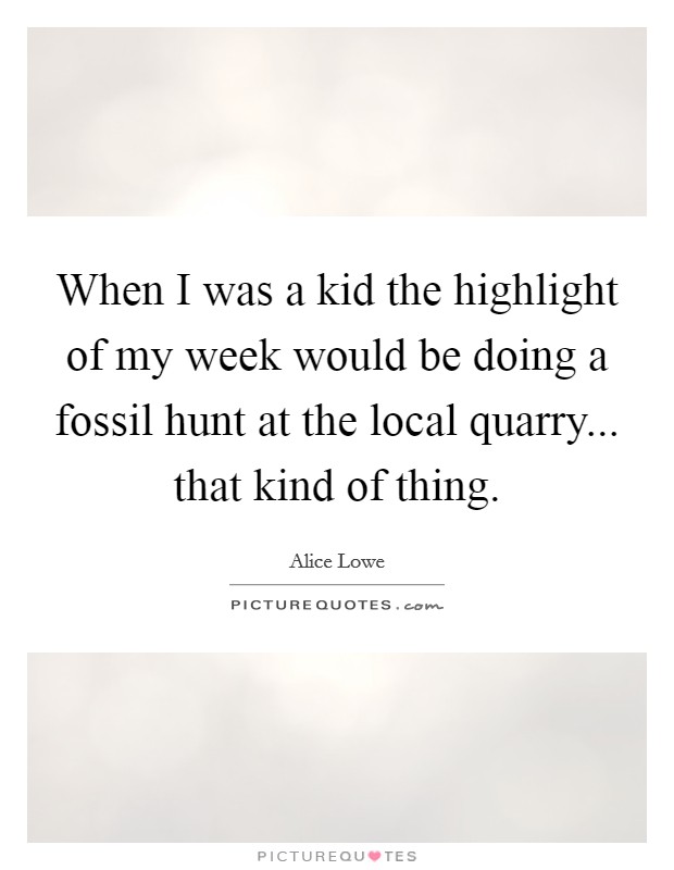 When I was a kid the highlight of my week would be doing a fossil hunt at the local quarry... that kind of thing. Picture Quote #1