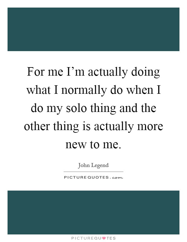 For me I'm actually doing what I normally do when I do my solo thing and the other thing is actually more new to me. Picture Quote #1
