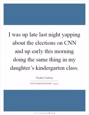 I was up late last night yapping about the elections on CNN and up early this morning doing the same thing in my daughter’s kindergarten class Picture Quote #1