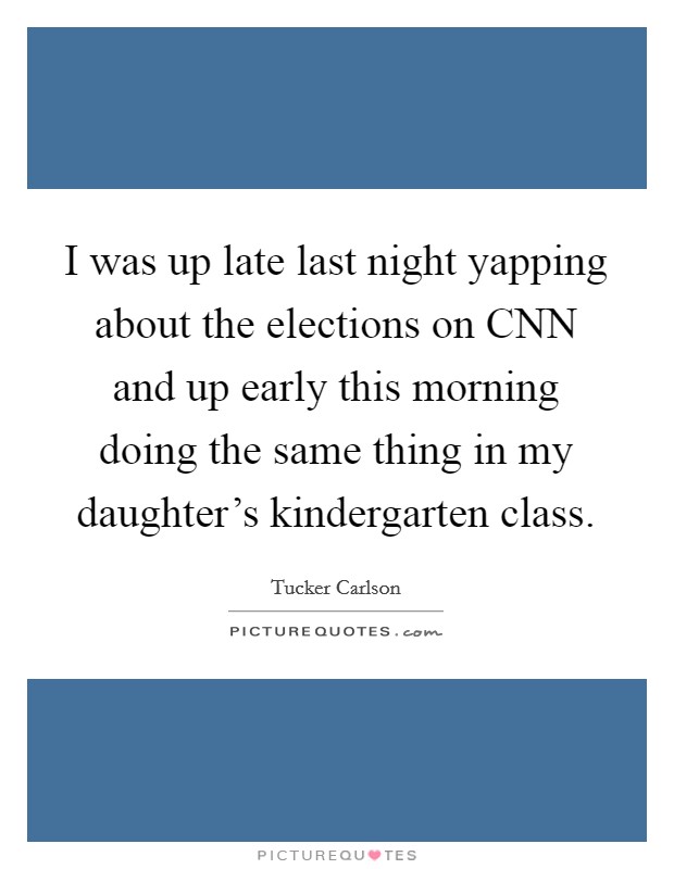 I was up late last night yapping about the elections on CNN and up early this morning doing the same thing in my daughter's kindergarten class. Picture Quote #1