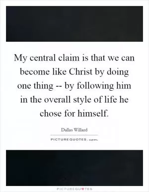 My central claim is that we can become like Christ by doing one thing -- by following him in the overall style of life he chose for himself Picture Quote #1