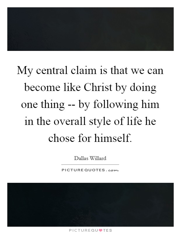 My central claim is that we can become like Christ by doing one thing -- by following him in the overall style of life he chose for himself. Picture Quote #1
