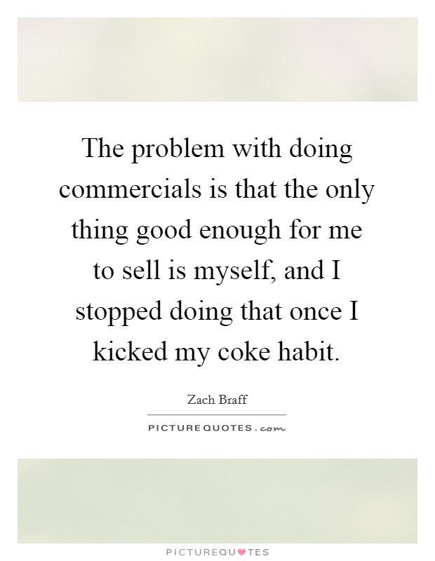 The problem with doing commercials is that the only thing good enough for me to sell is myself, and I stopped doing that once I kicked my coke habit. Picture Quote #1