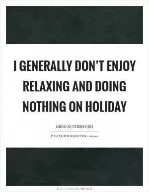 I generally don’t enjoy relaxing and doing nothing on holiday Picture Quote #1