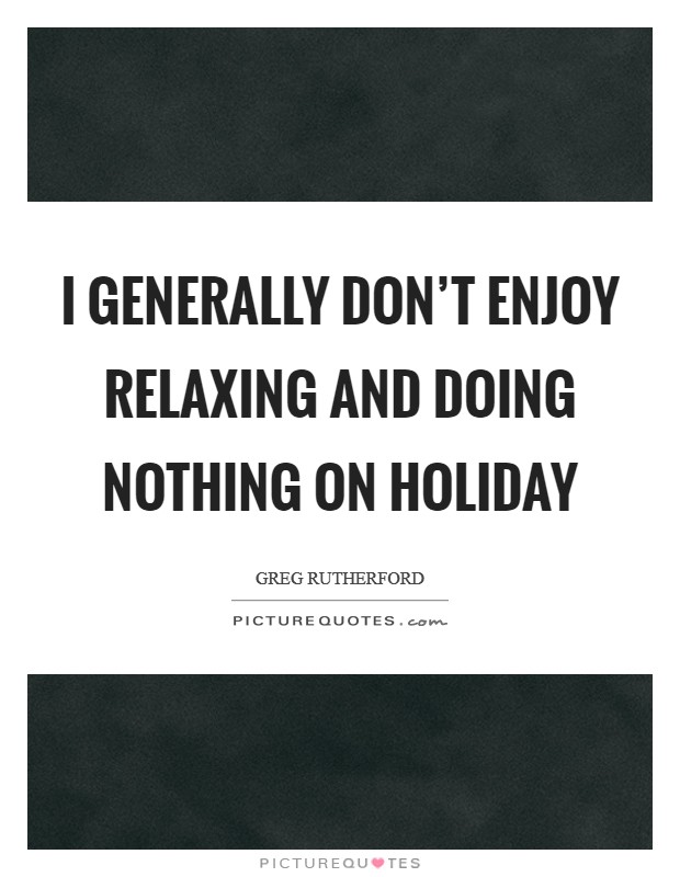 I generally don't enjoy relaxing and doing nothing on holiday Picture Quote #1