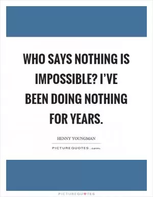 Who says nothing is impossible? I’ve been doing nothing for years Picture Quote #1