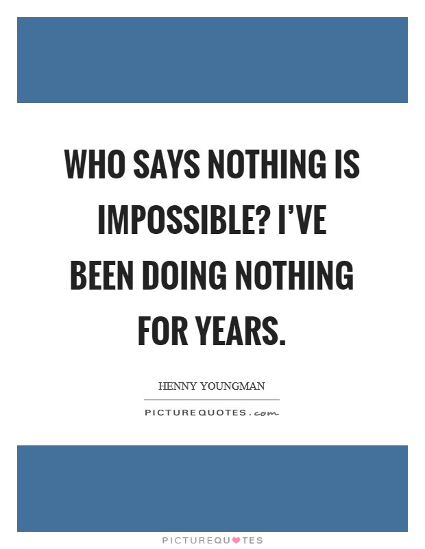Who says nothing is impossible? I've been doing nothing for years. Picture Quote #1