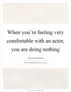 When you’re feeling very comfortable with an actor, you are doing nothing Picture Quote #1