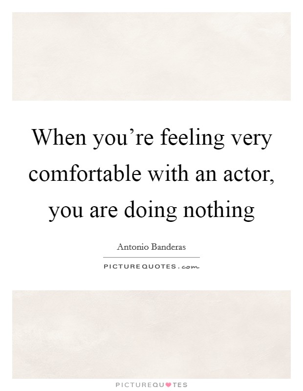 When you're feeling very comfortable with an actor, you are doing nothing Picture Quote #1