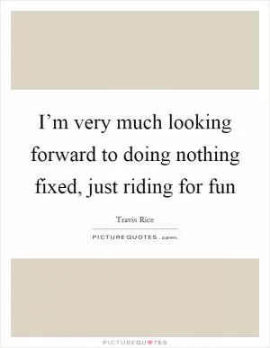 I’m very much looking forward to doing nothing fixed, just riding for fun Picture Quote #1