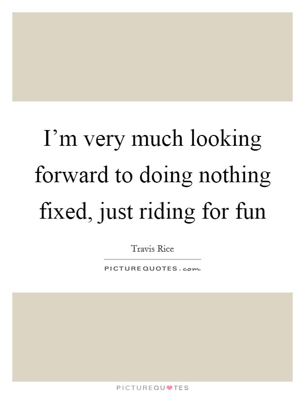 I'm very much looking forward to doing nothing fixed, just riding for fun Picture Quote #1