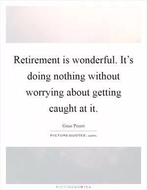 Retirement is wonderful. It’s doing nothing without worrying about getting caught at it Picture Quote #1