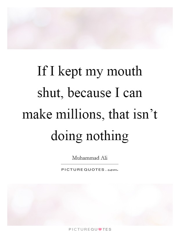 If I kept my mouth shut, because I can make millions, that isn't doing nothing Picture Quote #1
