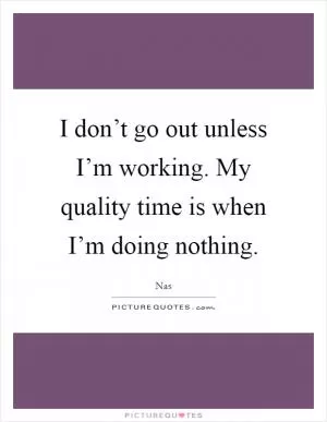 I don’t go out unless I’m working. My quality time is when I’m doing nothing Picture Quote #1