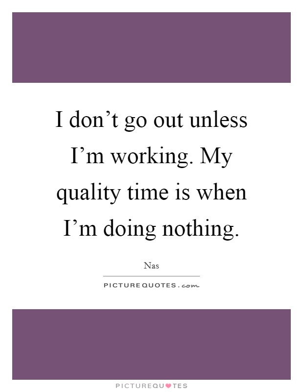 I don't go out unless I'm working. My quality time is when I'm doing nothing. Picture Quote #1