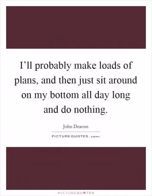 I’ll probably make loads of plans, and then just sit around on my bottom all day long and do nothing Picture Quote #1