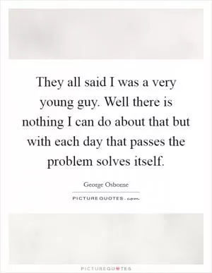 They all said I was a very young guy. Well there is nothing I can do about that but with each day that passes the problem solves itself Picture Quote #1