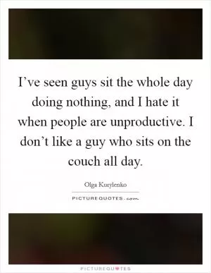I’ve seen guys sit the whole day doing nothing, and I hate it when people are unproductive. I don’t like a guy who sits on the couch all day Picture Quote #1