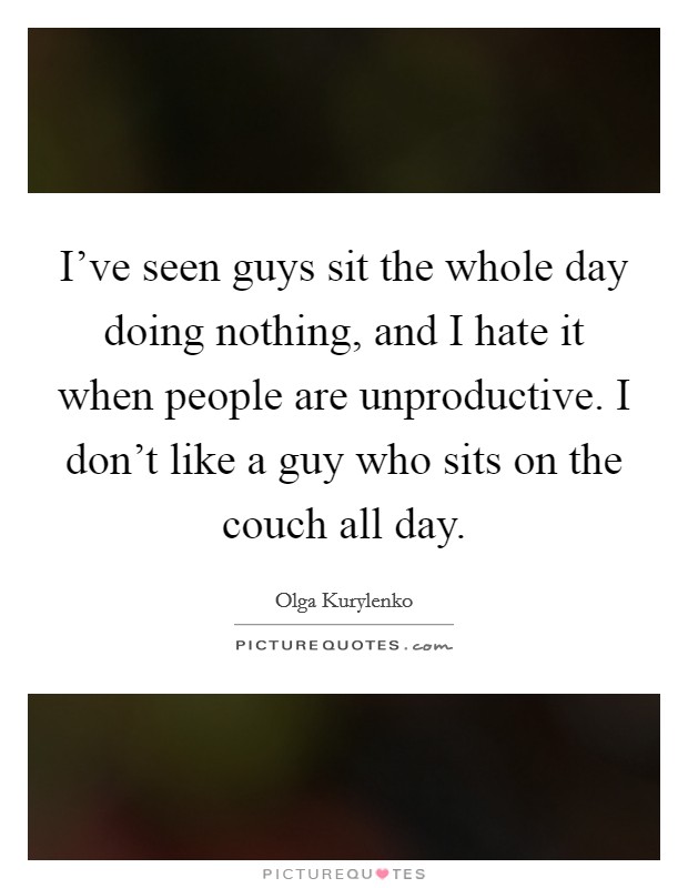 I've seen guys sit the whole day doing nothing, and I hate it when people are unproductive. I don't like a guy who sits on the couch all day. Picture Quote #1