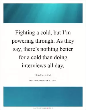 Fighting a cold, but I’m powering through. As they say, there’s nothing better for a cold than doing interviews all day Picture Quote #1