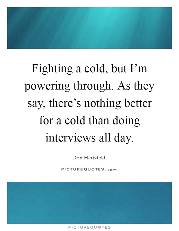 Fighting a cold, but I'm powering through. As they say, there's nothing better for a cold than doing interviews all day. Picture Quote #1