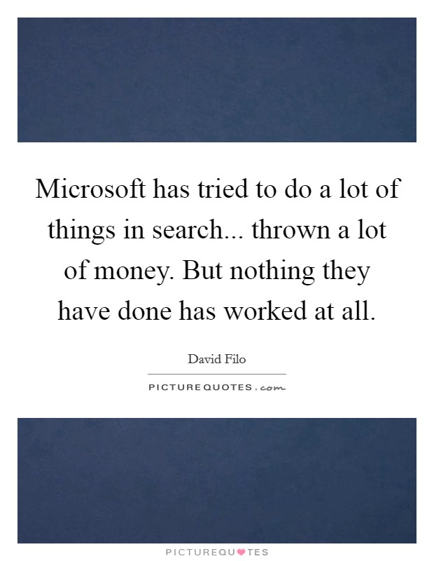 Microsoft has tried to do a lot of things in search... thrown a lot of money. But nothing they have done has worked at all. Picture Quote #1