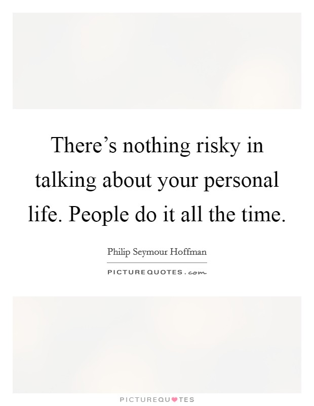 There's nothing risky in talking about your personal life. People do it all the time. Picture Quote #1