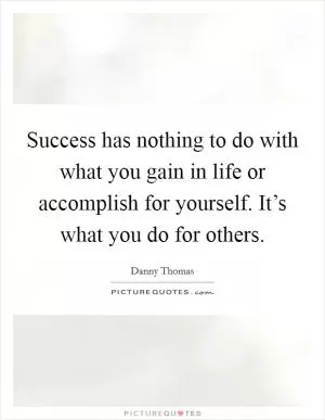 Success has nothing to do with what you gain in life or accomplish for yourself. It’s what you do for others Picture Quote #1