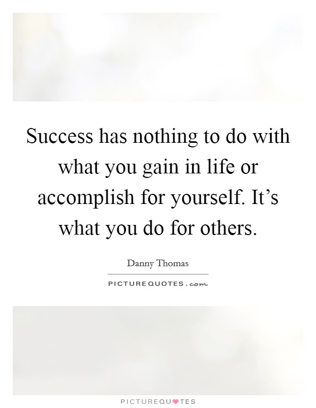 Success has nothing to do with what you gain in life or accomplish for yourself. It's what you do for others. Picture Quote #1