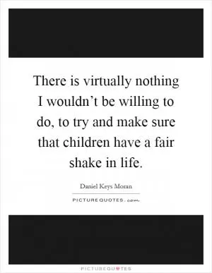 There is virtually nothing I wouldn’t be willing to do, to try and make sure that children have a fair shake in life Picture Quote #1