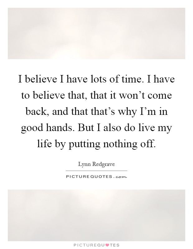 I believe I have lots of time. I have to believe that, that it won't come back, and that that's why I'm in good hands. But I also do live my life by putting nothing off. Picture Quote #1